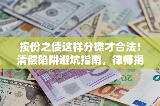 济南按份之债这样分摊才合法！清偿陷阱避坑指南，律师揭秘关键条款