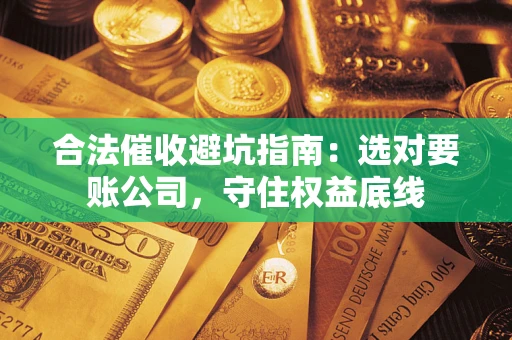 济南合法催收避坑指南：选对要账公司，守住权益底线