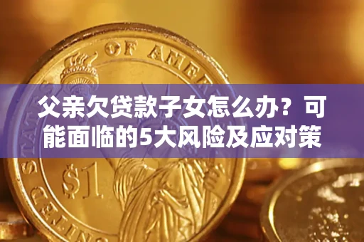 济南父亲欠贷款子女怎么办？可能面临的5大风险及应对策略