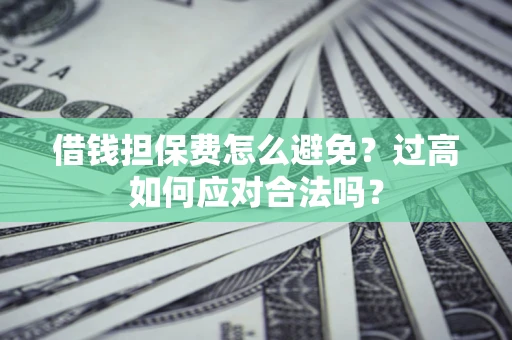 济南借钱担保费怎么避免？过高如何应对合法吗？