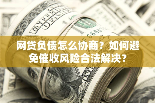 济南网贷负债怎么协商？如何避免催收风险合法解决？