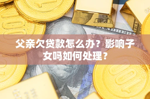 济南父亲欠贷款怎么办？影响子女吗如何处理？