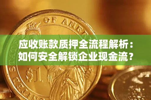济南应收账款质押全流程解析：如何安全解锁企业现金流？