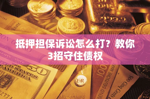 济南抵押担保诉讼怎么打？教你3招守住债权