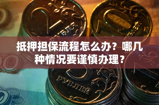 济南抵押担保流程怎么办？哪几种情况要谨慎办理？