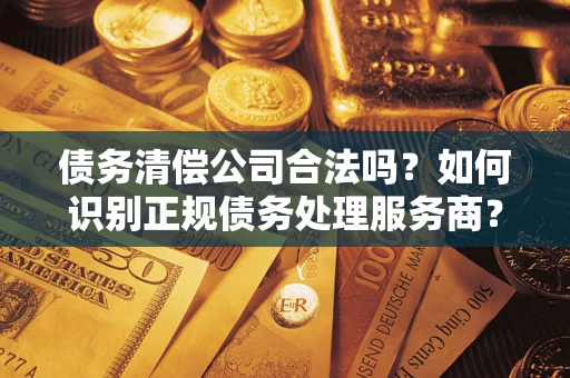 济南债务清偿公司合法吗？如何识别正规债务处理服务商？
