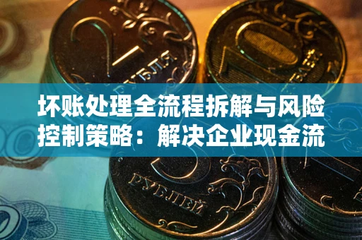 济南坏账处理全流程拆解与风险控制策略：解决企业现金流顽疾的实战指南