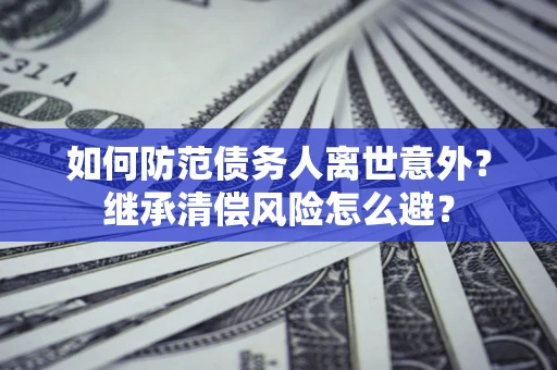 济南如何防范债务人离世意外？继承清偿风险怎么避？