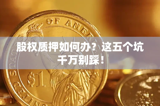 济南股权质押如何办？这五个坑千万别踩！