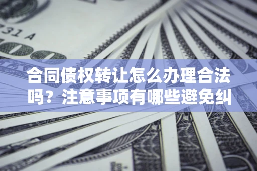 济南合同债权转让怎么办理合法吗？注意事项有哪些避免纠纷？