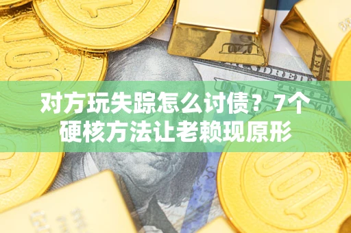 济南对方玩失踪怎么讨债？7个硬核方法让老赖现原形