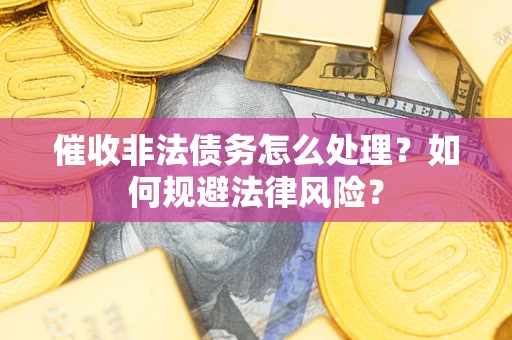 济南催收非法债务怎么处理？如何规避法律风险？