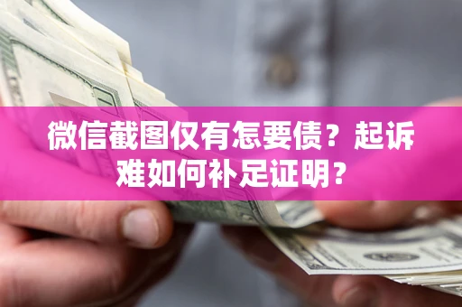 济南微信截图仅有怎要债？起诉难如何补足证明？