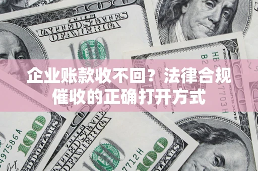 济南企业账款收不回？法律合规催收的正确打开方式
