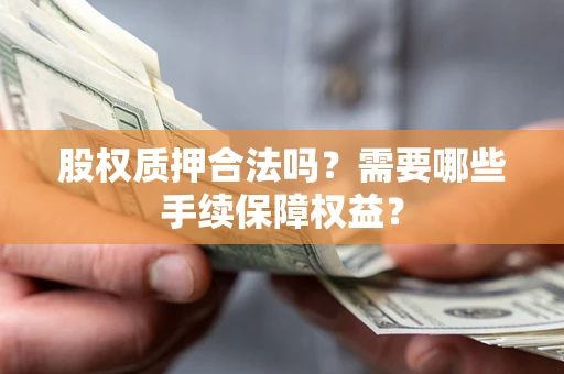 济南股权质押合法吗？需要哪些手续保障权益？