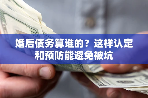 济南婚后债务算谁的？这样认定和预防能避免被坑