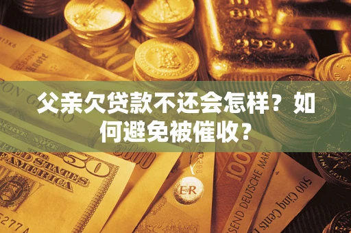 济南父亲欠贷款不还会怎样？如何避免被催收？