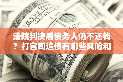 济南法院判决后债务人仍不还钱？打官司追债有哪些风险和技巧？