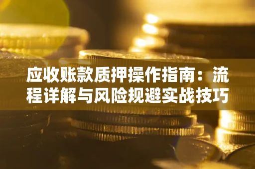 济南应收账款质押操作指南:流程详解与风险规避实战技巧 济南应收账款质押操作指南:流程详解与风险规避实战技巧