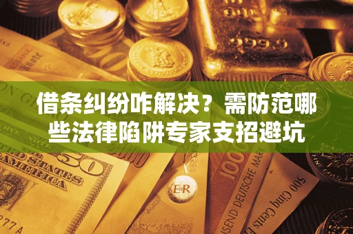 济南借条纠纷咋解决？需防范哪些法律陷阱专家支招避坑