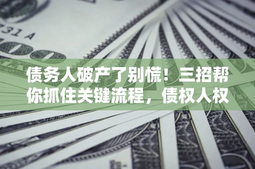 济南债务人破产了别慌！三招帮你抓住关键流程，债权人权益不再缩水