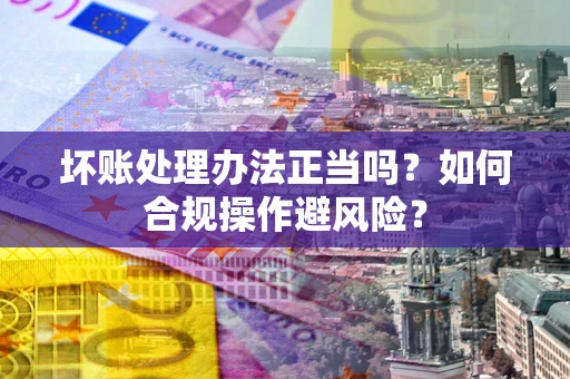 济南坏账处理办法正当吗？如何合规操作避风险？