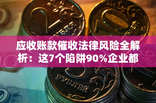 济南应收账款催收法律风险全解析：这7个陷阱90%企业都踩过（含合规应对指南）