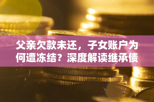 济南父亲欠款未还，子女账户为何遭冻结？深度解读继承债务迷局