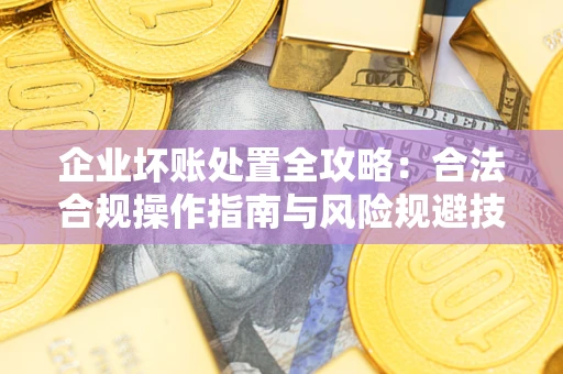 济南企业坏账处置全攻略：合法合规操作指南与风险规避技巧解析