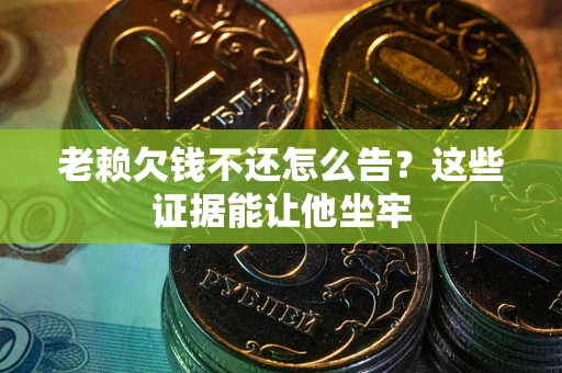 济南老赖欠钱不还怎么告？这些证据能让他坐牢