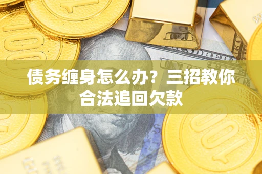 济南债务缠身怎么办？三招教你合法追回欠款