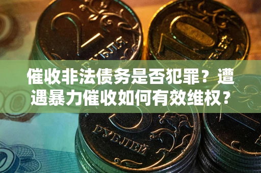济南催收非法债务是否犯罪?遭遇暴力催收如何有效维权? 济南催收非法债务是否犯罪?遭遇暴力催收如何有效维权?