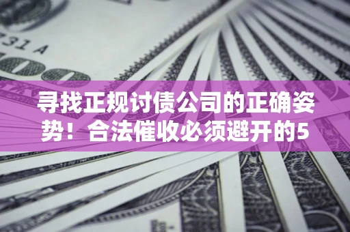 济南寻找正规讨债公司的正确姿势！合法催收必须避开的5大雷区
