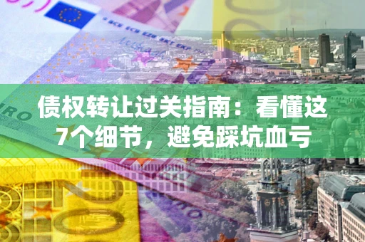 济南债权转让过关指南：看懂这7个细节，避免踩坑血亏