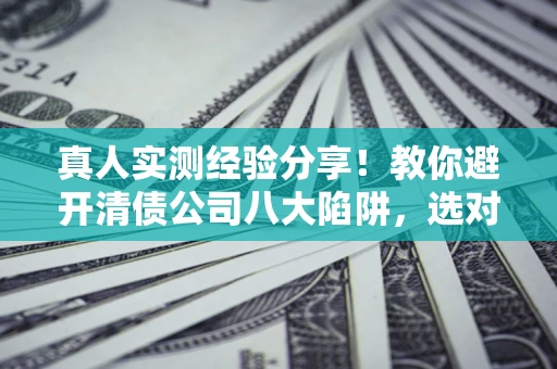 济南真人实测经验分享！教你避开清债公司八大陷阱，选对机构少走十年弯路