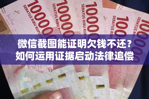 济南微信截图能证明欠钱不还？如何运用证据启动法律追偿程序？