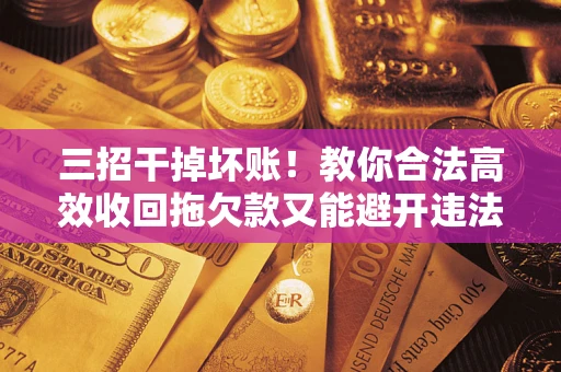 济南三招干掉坏账！教你合法高效收回拖欠款又能避开违法雷区