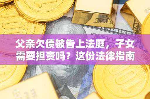 济南父亲欠债被告上法庭，子女需要担责吗？这份法律指南必须看完