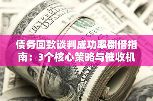 济南债务回款谈判成功率翻倍指南：3个核心策略与催收机构避坑法则