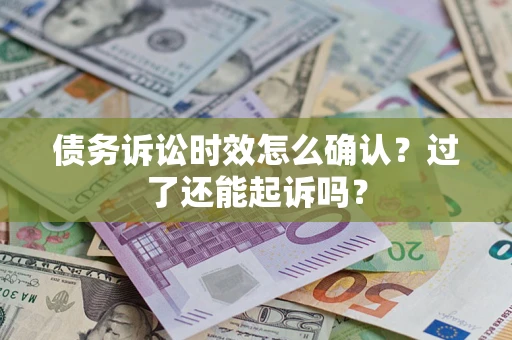 济南债务诉讼时效怎么确认？过了还能起诉吗？