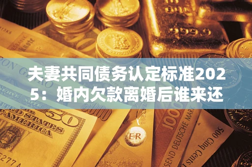 济南夫妻共同债务认定标准2025:婚内欠款离婚后谁来还? 济南夫妻共同债务认定标准2025:婚内欠款离婚后谁来还?
