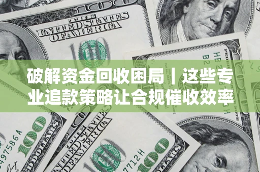 济南破解资金回收困局｜这些专业追款策略让合规催收效率翻倍