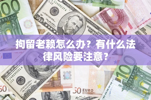 济南拘留老赖怎么办？有什么法律风险要注意？