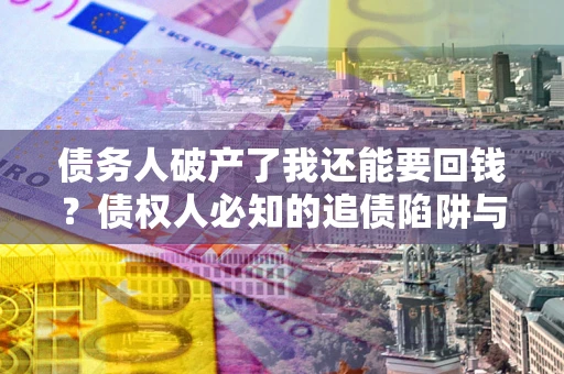 济南债务人破产了我还能要回钱？债权人必知的追债陷阱与破局之道