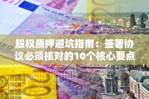济南股权质押避坑指南:签署协议必须核对的10个核心要点 济南股权质押避坑指南:签署协议必须核对的10个核心要点