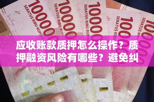 济南应收账款质押怎么操作？质押融资风险有哪些？避免纠纷高效融资技巧