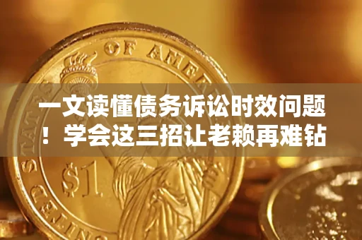 济南一文读懂债务诉讼时效问题！学会这三招让老赖再难钻空子