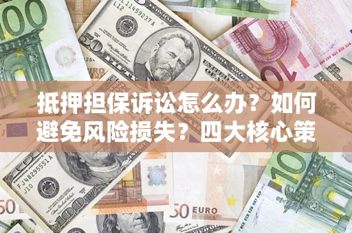 济南抵押担保诉讼怎么办？如何避免风险损失？四大核心策略全解读