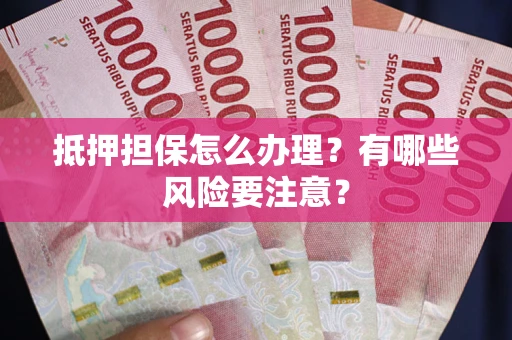 济南抵押担保怎么办理？有哪些风险要注意？
