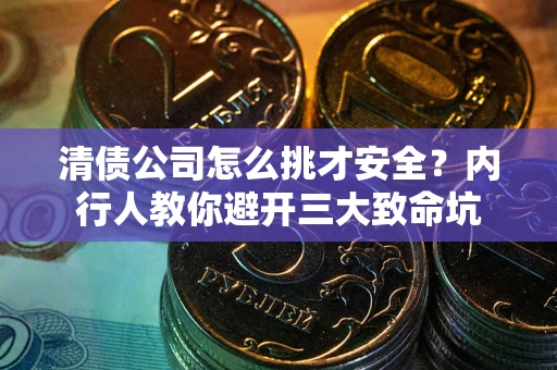 济南清债公司怎么挑才安全?内行人教你避开三大致命坑 济南清债公司怎么挑才安全?内行人教你避开三大致命坑